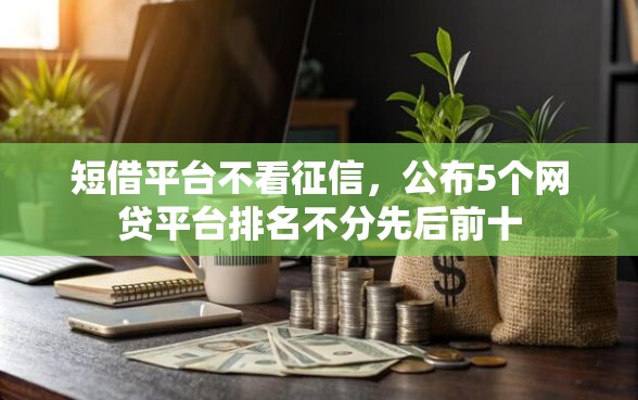 短借平台不看征信，公布5个网贷平台排名不分先后前十