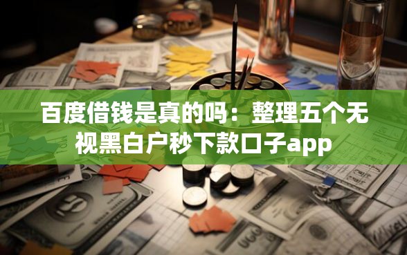 百度借钱是真的吗：整理五个无视黑白户秒下款口子app