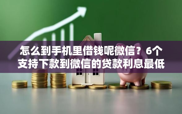 怎么到手机里借钱呢微信？6个支持下款到微信的贷款利息最低的平台