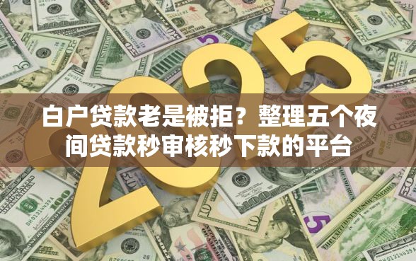 白户贷款老是被拒？整理五个夜间贷款秒审核秒下款的平台