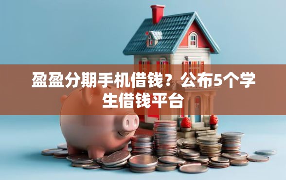 盈盈分期手机借钱？公布5个学生借钱平台