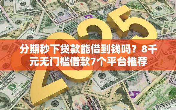 分期秒下贷款能借到钱吗？8千元无门槛借款7个平台推荐