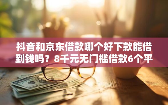 抖音和京东借款哪个好下款能借到钱吗？8千元无门槛借款6个平台推荐