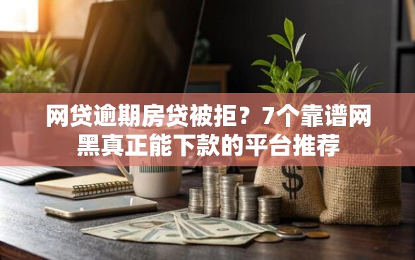 网贷逾期房贷被拒？7个靠谱网黑真正能下款的平台推荐