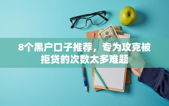 8个黑户口子推荐，专为攻克被拒贷的次数太多难题
