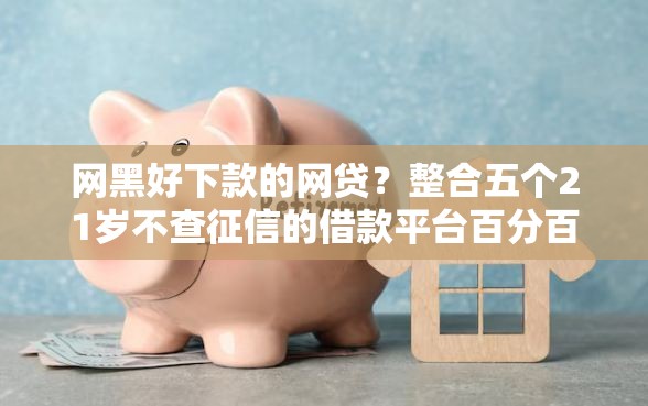 网黑好下款的网贷？整合五个21岁不查征信的借款平台百分百通过