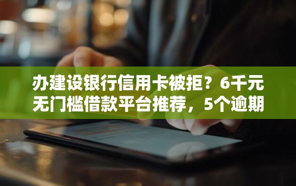 办建设银行信用卡被拒？6千元无门槛借款平台推荐，5个逾期黑户能下款的新口子盘点