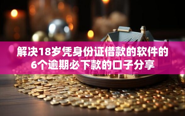 解决18岁凭身份证借款的软件的6个逾期必下款的口子分享