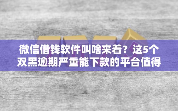 微信借钱软件叫啥来着？这5个双黑逾期严重能下款的平台值得一试