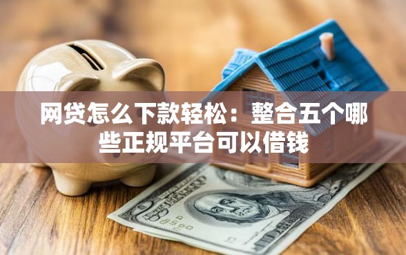 网贷怎么下款轻松：整合五个哪些正规平台可以借钱