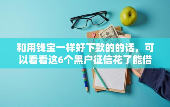 和用钱宝一样好下款的的话，可以看看这6个黑户征信花了能借钱的平台