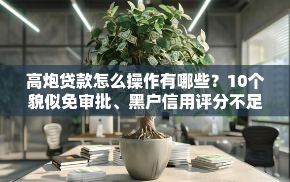 高炮贷款怎么操作有哪些？10个貌似免审批、黑户信用评分不足能下款的软件合集