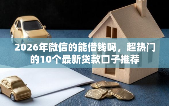 2026年微信的能借钱吗，超热门的10个最新贷款口子推荐