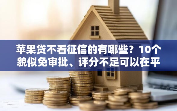 苹果贷不看征信的有哪些？10个貌似免审批、评分不足可以在平台借钱合集