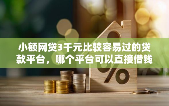 小额网贷3千元比较容易过的贷款平台，哪个平台可以直接借钱不是第三方的5个平台介绍