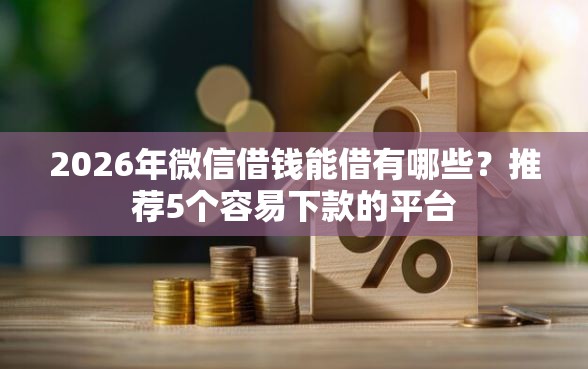2026年微信借钱能借有哪些？推荐5个容易下款的平台