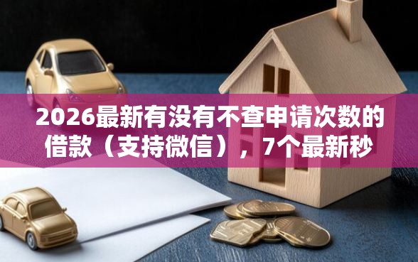 2026最新有没有不查申请次数的借款（支持微信），7个最新秒批小额贷款软件无私分享