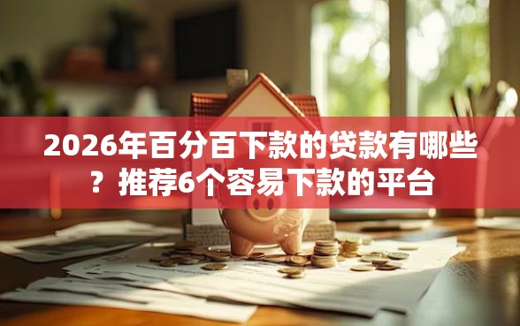 2026年百分百下款的贷款有哪些？推荐6个容易下款的平台