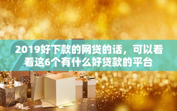 2019好下款的网贷的话，可以看看这6个有什么好贷款的平台
