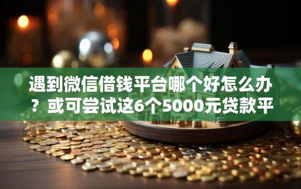 遇到微信借钱平台哪个好怎么办？或可尝试这6个5000元贷款平台好