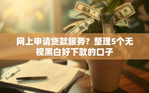 网上申请贷款服务？整理5个无视黑白好下款的口子