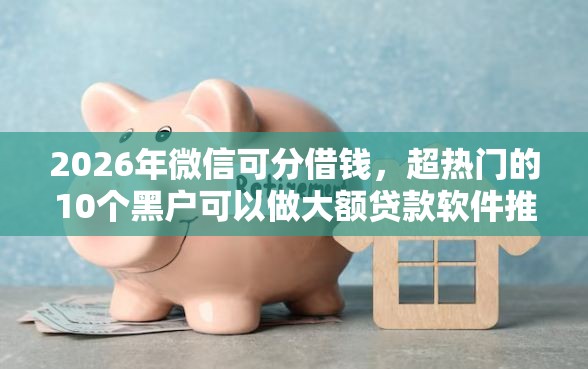 2026年微信可分借钱，超热门的10个黑户可以做大额贷款软件推荐
