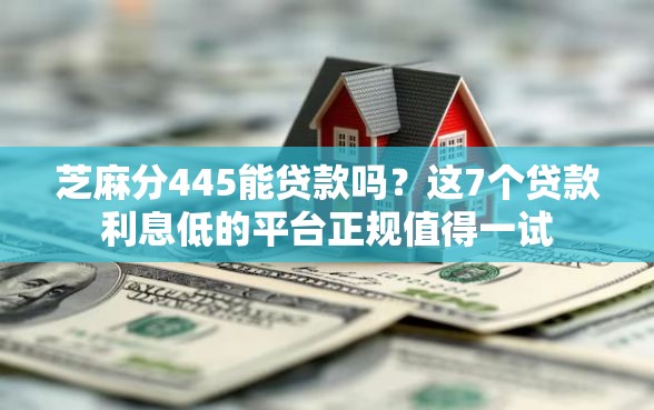 芝麻分445能贷款吗？这7个贷款利息低的平台正规值得一试