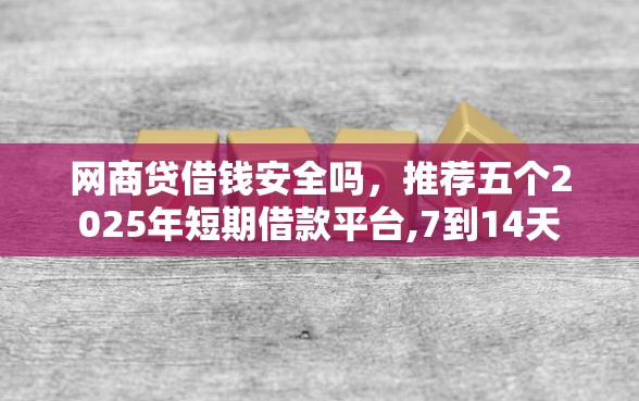 网商贷借钱安全吗,推荐五个2025年短期借款平台,7到14天 网商贷借钱安全吗,推荐五个2025年短期借款平台,7到14天