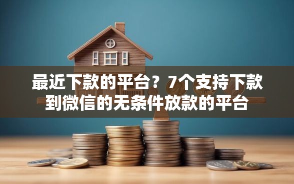 最近下款的平台？7个支持下款到微信的无条件放款的平台