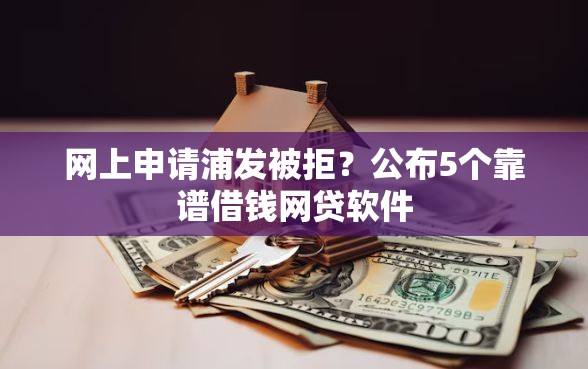 网上申请浦发被拒？公布5个靠谱借钱网贷软件