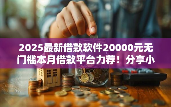 2025最新借款软件20000元无门槛本月借款平台力荐！分享小额网贷口子20000元无门槛借款