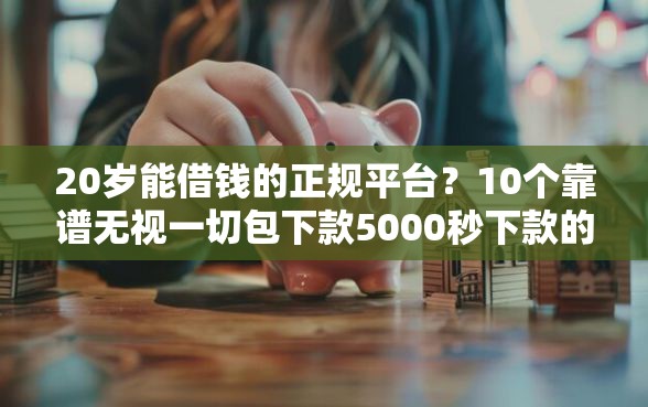 20岁能借钱的正规平台？10个靠谱无视一切包下款5000秒下款的口子推荐