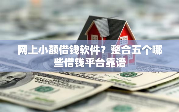 网上小额借钱软件？整合五个哪些借钱平台靠谱