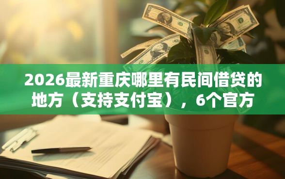 2026最新重庆哪里有民间借贷的地方（支持支付宝），6个官方借钱平台无私分享