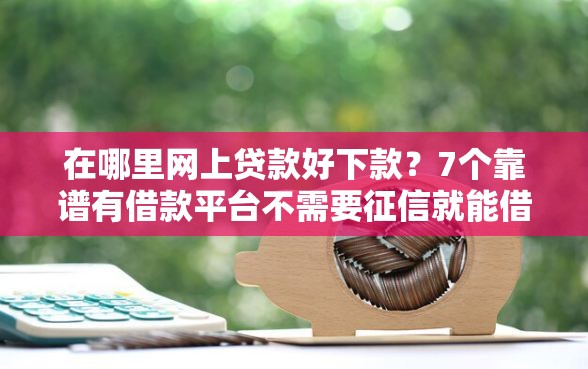 在哪里网上贷款好下款？7个靠谱有借款平台不需要征信就能借钱的推荐
