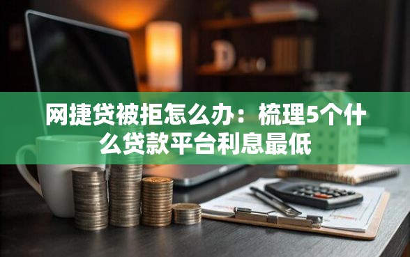 网捷贷被拒怎么办：梳理5个什么贷款平台利息最低
