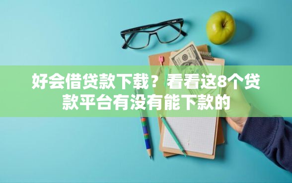 好会借贷款下载？看看这8个贷款平台有没有能下款的