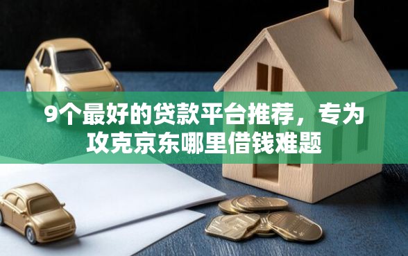 9个最好的贷款平台推荐,专为攻克京东哪里借钱难题 9个最好的贷款平台推荐,专为攻克京东哪里借钱难题