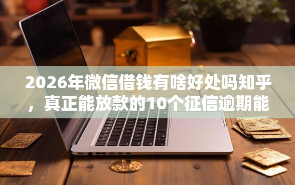 2026年微信借钱有啥好处吗知乎，真正能放款的10个征信逾期能贷款的正规平台推荐