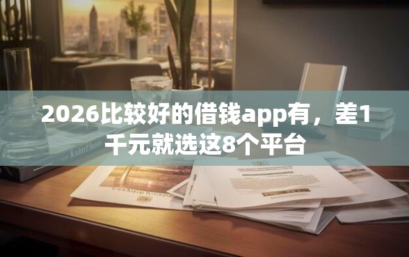 2026比较好的借钱app有，差1千元就选这8个平台