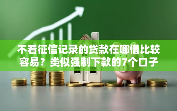不看征信记录的贷款在哪借比较容易？类似强制下款的7个口子参考