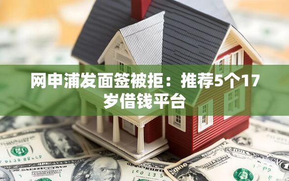 网申浦发面签被拒：推荐5个17岁借钱平台