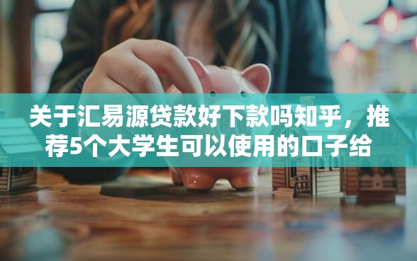 关于汇易源贷款好下款吗知乎，推荐5个大学生可以使用的口子给你