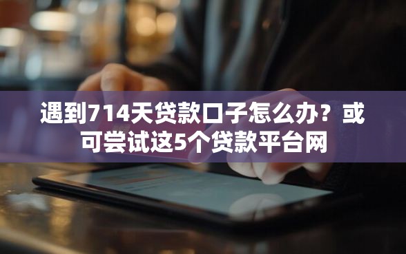 遇到714天贷款口子怎么办？或可尝试这5个贷款平台网