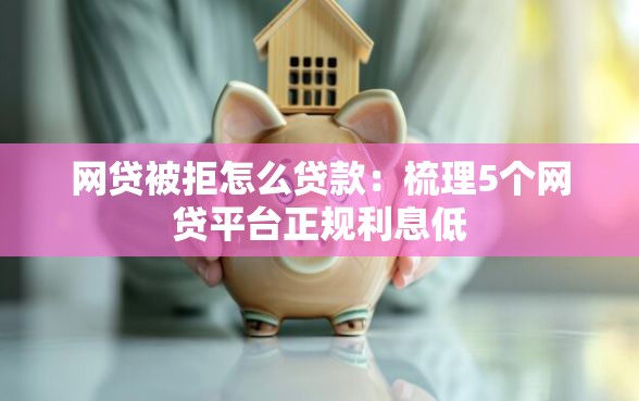 网贷被拒怎么贷款：梳理5个网贷平台正规利息低