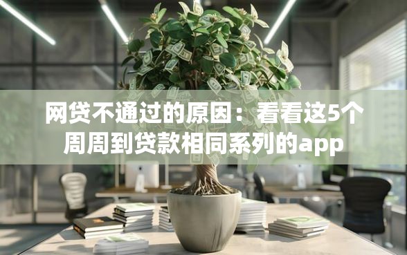 网贷不通过的原因：看看这5个周周到贷款相同系列的app