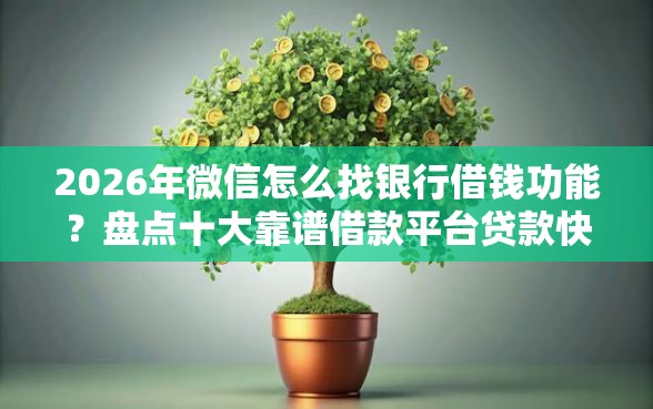 2026年微信怎么找银行借钱功能？盘点十大靠谱借款平台贷款快