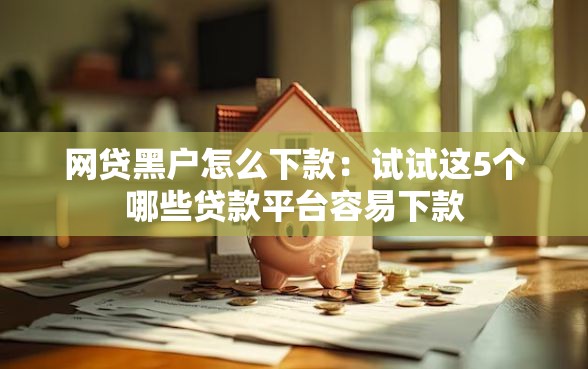 网贷黑户怎么下款：试试这5个哪些贷款平台容易下款