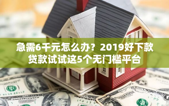 急需6千元怎么办？2019好下款贷款试试这5个无门槛平台