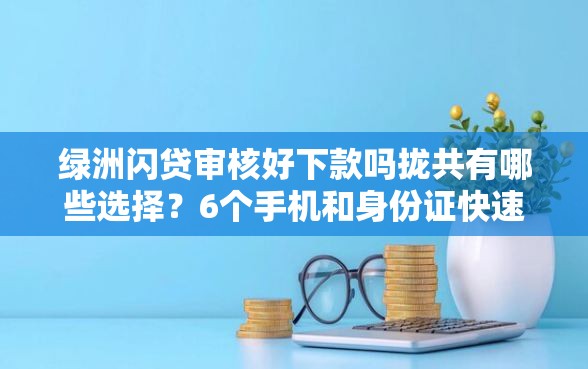 绿洲闪贷审核好下款吗拢共有哪些选择？6个手机和身份证快速借钱软件详解
